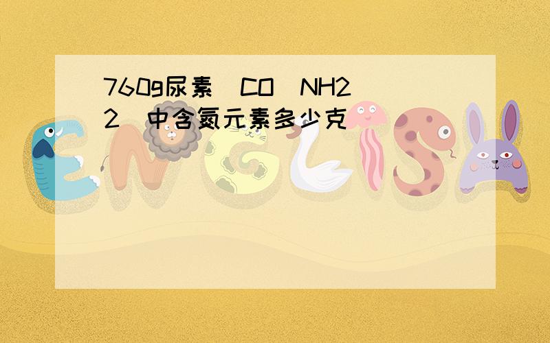 760g尿素[CO（NH2）2]中含氮元素多少克