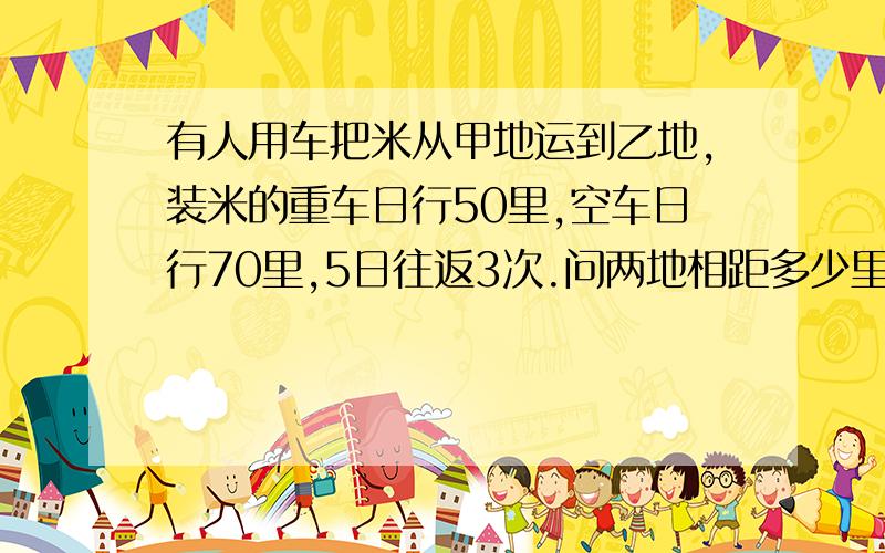 有人用车把米从甲地运到乙地,装米的重车日行50里,空车日行70里,5日往返3次.问两地相距多少里?