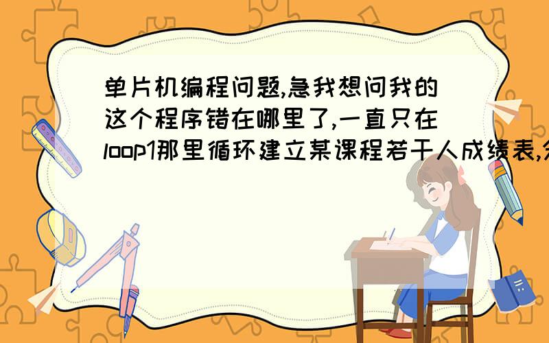 单片机编程问题,急我想问我的这个程序错在哪里了,一直只在loop1那里循环建立某课程若干人成绩表,分别统计优秀,良好,中