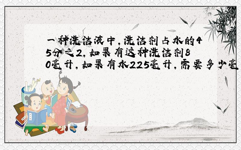 一种洗洁液中,洗洁剂占水的45分之2,如果有这种洗洁剂80毫升,如果有水225毫升,需要多少毫升的洗洁液?