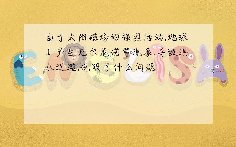 由于太阳磁场的强烈活动,地球上产生厄尔尼诺等现象,导致洪水泛滥,说明了什么问题