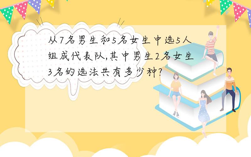 从7名男生和5名女生中选5人组成代表队,其中男生2名女生3名的选法共有多少种?