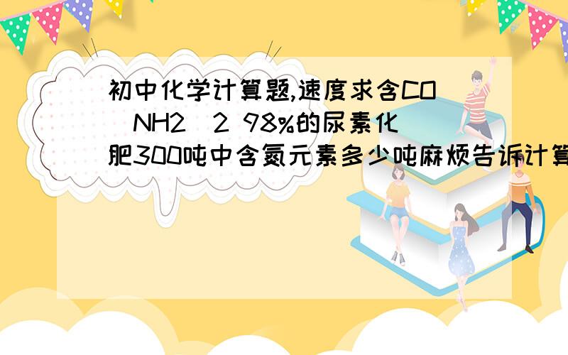 初中化学计算题,速度求含CO(NH2)2 98%的尿素化肥300吨中含氮元素多少吨麻烦告诉计算过程