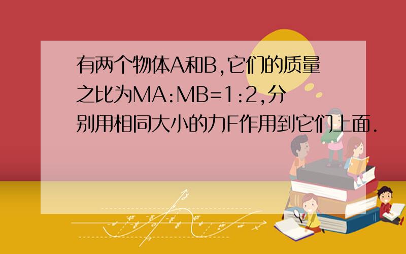 有两个物体A和B,它们的质量之比为MA:MB=1:2,分别用相同大小的力F作用到它们上面.