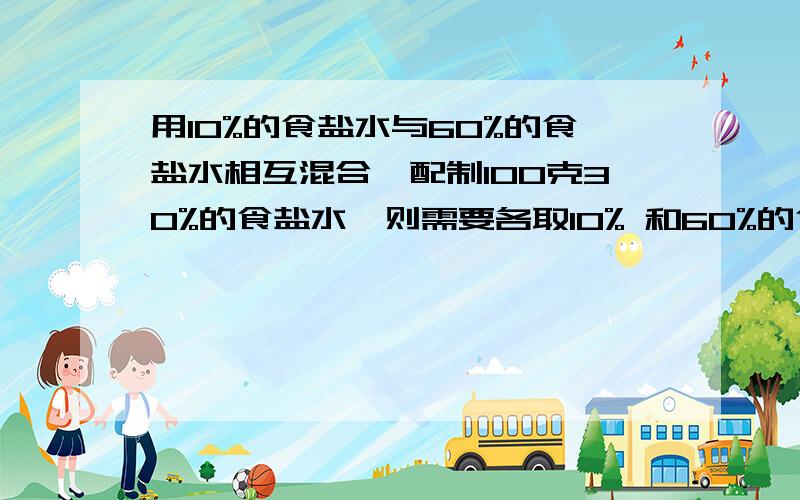 用10%的食盐水与60%的食盐水相互混合,配制100克30%的食盐水,则需要各取10% 和60%的食盐水各多少克?