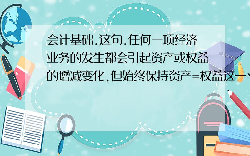 会计基础.这句.任何一项经济业务的发生都会引起资产或权益的增减变化,但始终保持资产=权益这一平衡