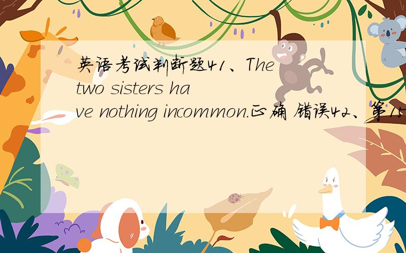 英语考试判断题41、The two sisters have nothing incommon.正确 错误42、第15单