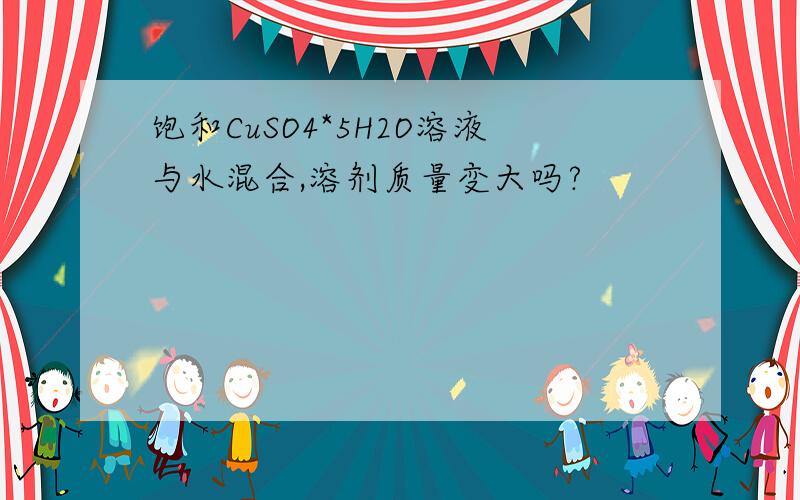 饱和CuSO4*5H2O溶液与水混合,溶剂质量变大吗?