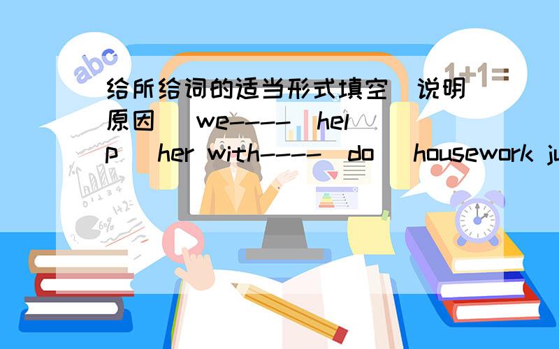 给所给词的适当形式填空(说明原因） we----(help) her with----(do) housework ju