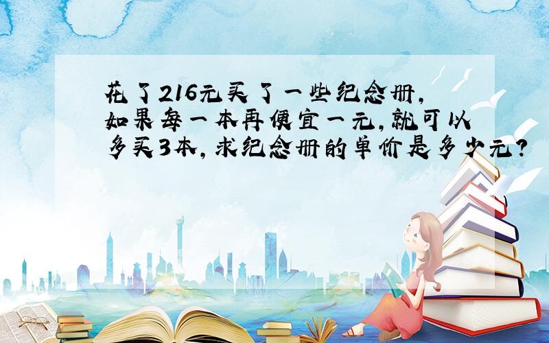 花了216元买了一些纪念册,如果每一本再便宜一元,就可以多买3本,求纪念册的单价是多少元?