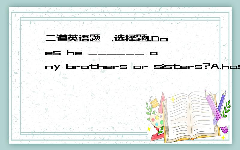 二道英语题一.选择题1.Does he ______ any brothers or sisters?A.hasB.ha