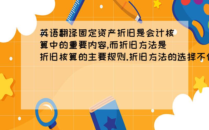 英语翻译固定资产折旧是会计核算中的重要内容,而折旧方法是折旧核算的主要规则.折旧方法的选择不仅对企业会计信息、经营管理有