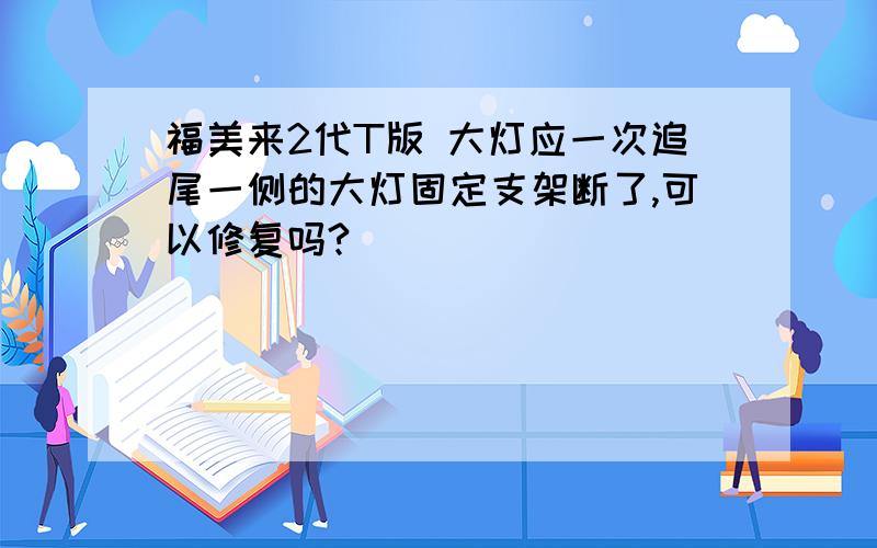 福美来2代T版 大灯应一次追尾一侧的大灯固定支架断了,可以修复吗?