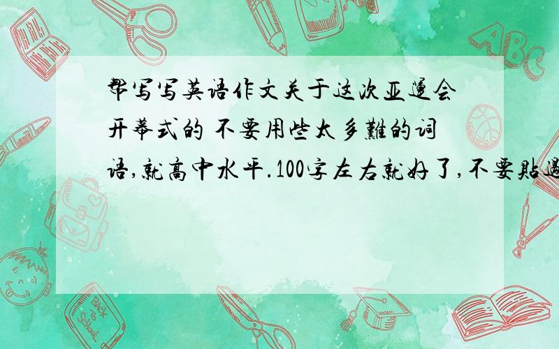 帮写写英语作文关于这次亚运会开幕式的 不要用些太多难的词语,就高中水平.100字左右就好了,不要贴过来的,麻烦各位亲了,