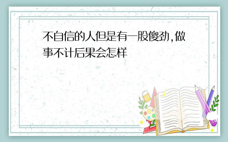 不自信的人但是有一股傻劲,做事不计后果会怎样