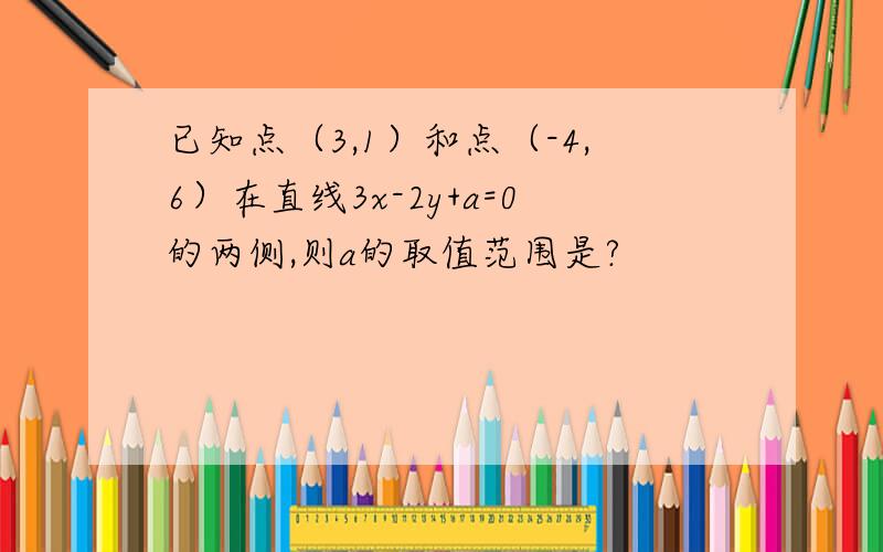 已知点（3,1）和点（-4,6）在直线3x-2y+a=0的两侧,则a的取值范围是?