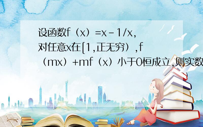 设函数f（x）=x-1/x,对任意x在[1,正无穷）,f（mx）+mf（x）小于0恒成立,则实数m的取值范围是?