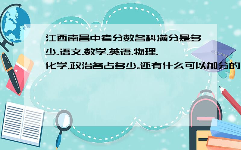 江西南昌中考分数各科满分是多少。语文，数学，英语，物理，化学，政治各占多少。还有什么可以加分的？