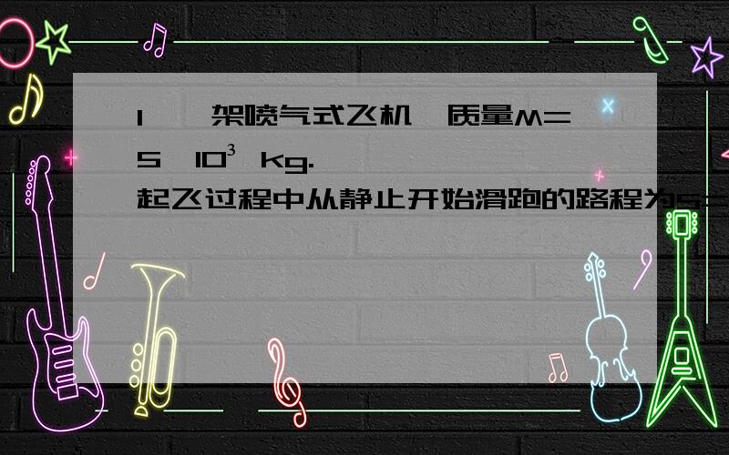 1,一架喷气式飞机,质量M=5×10³ kg.起飞过程中从静止开始滑跑的路程为S=5.3×10²m时