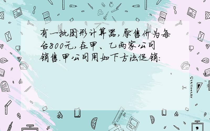 有一批图形计算器,原售价为每台800元,在甲、乙两家公司销售．甲公司用如下方法促销：