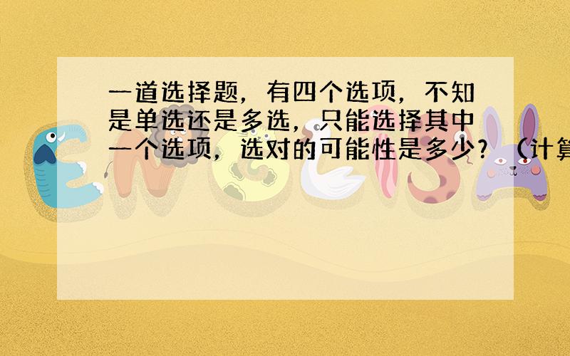 一道选择题，有四个选项，不知是单选还是多选，只能选择其中一个选项，选对的可能性是多少？（计算过程）