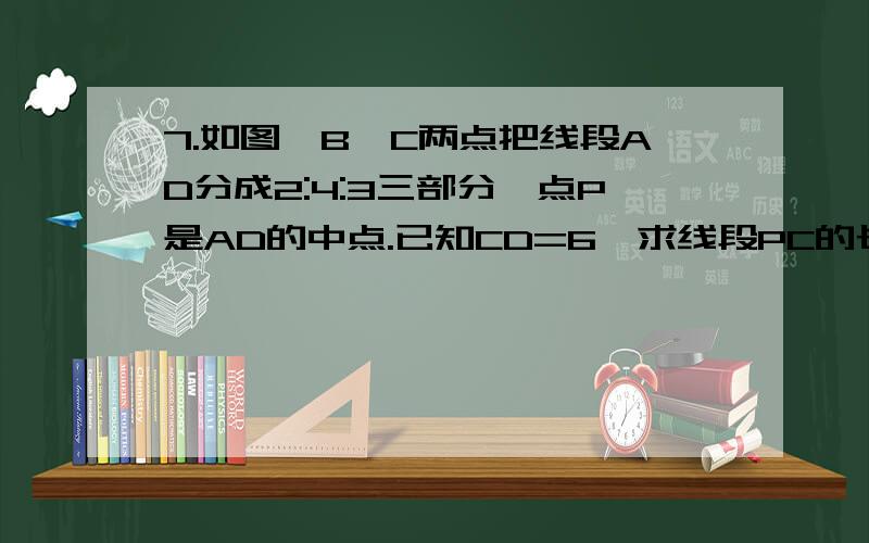 7.如图,B,C两点把线段AD分成2:4:3三部分,点P是AD的中点.已知CD=6,求线段PC的长.