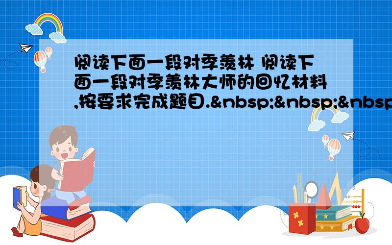 阅读下面一段对季羡林 阅读下面一段对季羡林大师的回忆材料,按要求完成题目.    