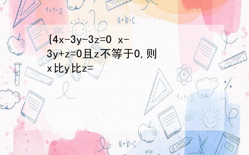 {4x-3y-3z=0 x-3y+z=0且z不等于0,则x比y比z=