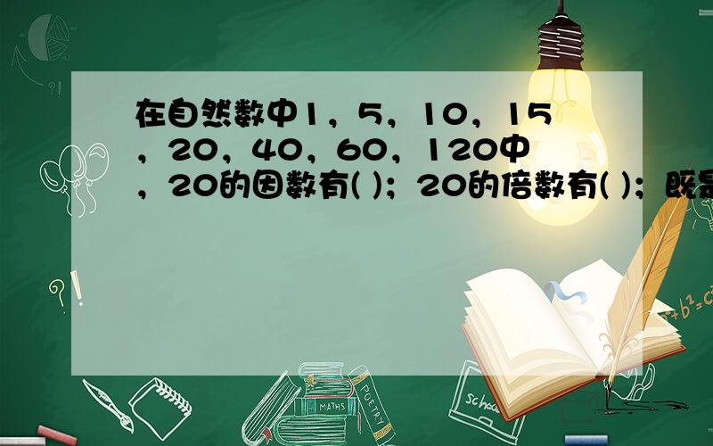 在自然数中1，5，10，15，20，40，60，120中，20的因数有( )；20的倍数有( )；既是20的因数又是20