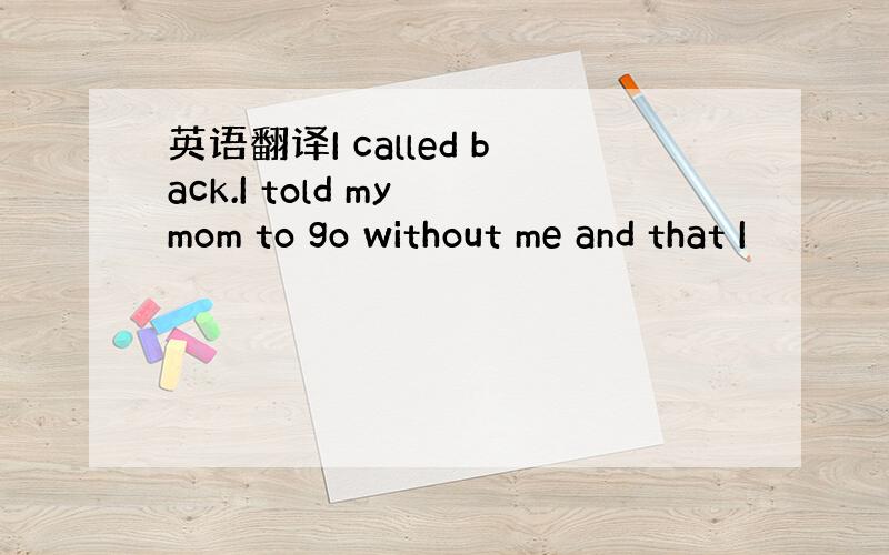 英语翻译I called back.I told my mom to go without me and that I