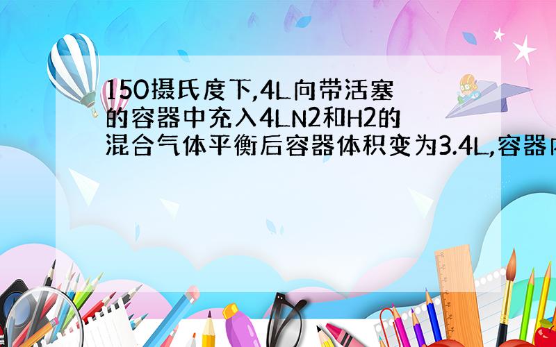 150摄氏度下,4L向带活塞的容器中充入4LN2和H2的混合气体平衡后容器体积变为3.4L,容器内气体对相同条件的