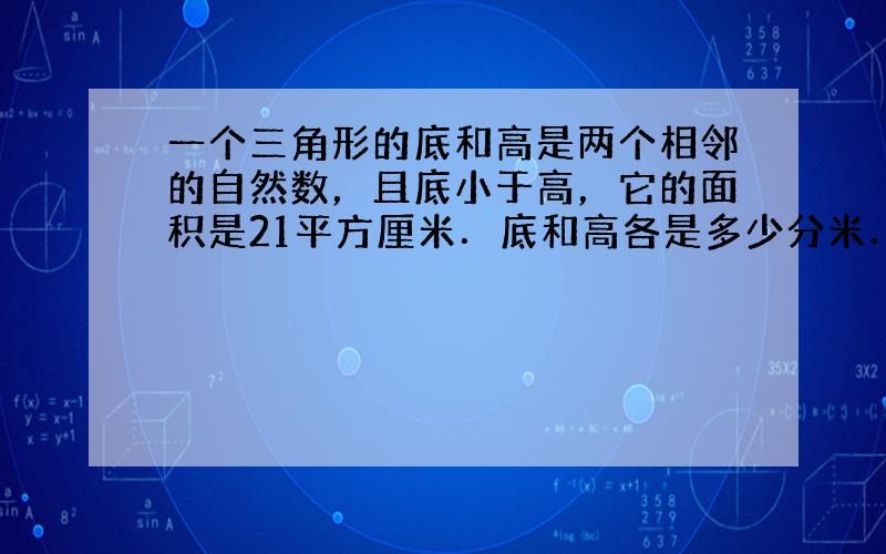 一个三角形的底和高是两个相邻的自然数，且底小于高，它的面积是21平方厘米．底和高各是多少分米．