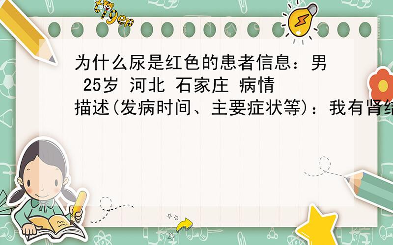 为什么尿是红色的患者信息：男 25岁 河北 石家庄 病情描述(发病时间、主要症状等)：我有肾结石用激光激了 后来复查说还