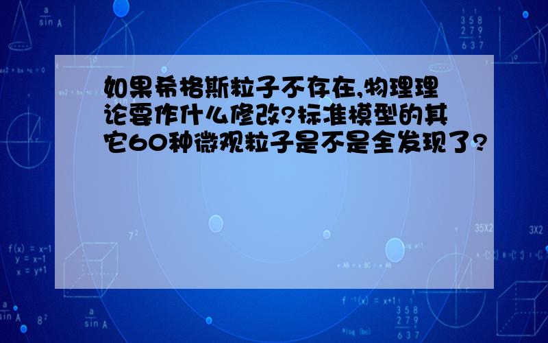 如果希格斯粒子不存在,物理理论要作什么修改?标准模型的其它60种微观粒子是不是全发现了?