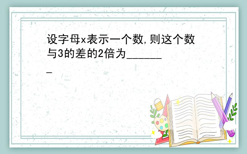 设字母x表示一个数,则这个数与3的差的2倍为_______