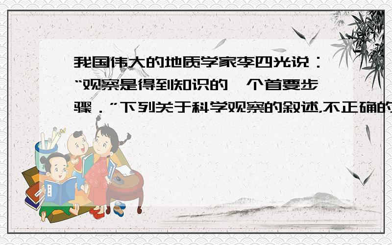 我国伟大的地质学家李四光说：“观察是得到知识的一个首要步骤．”下列关于科学观察的叙述，不正确的是（　　）