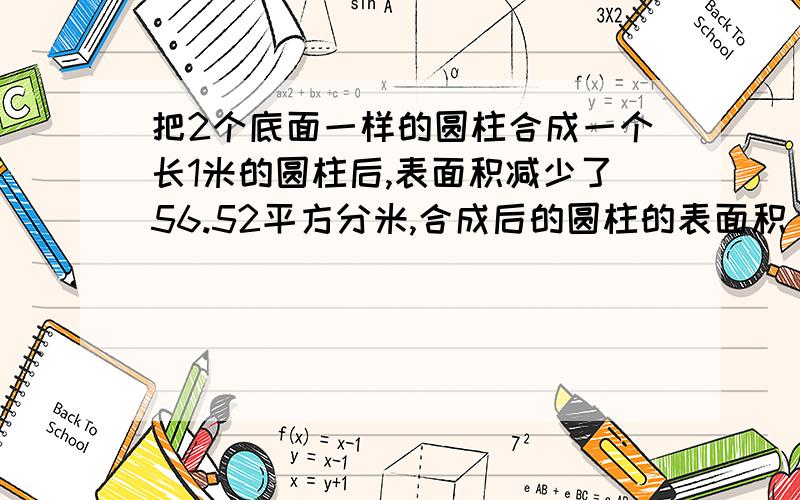 把2个底面一样的圆柱合成一个长1米的圆柱后,表面积减少了56.52平方分米,合成后的圆柱的表面积（）平方米