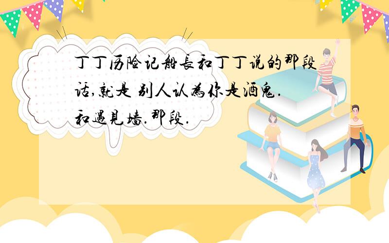 丁丁历险记船长和丁丁说的那段话,就是 别人认为你是酒鬼.和遇见墙.那段.