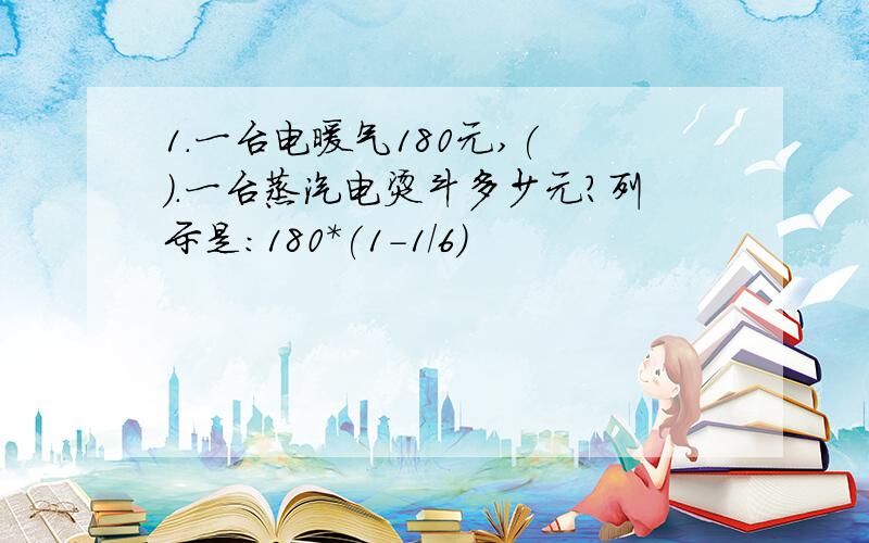 1.一台电暖气180元,( ).一台蒸汽电烫斗多少元?列示是:180*(1-1/6)