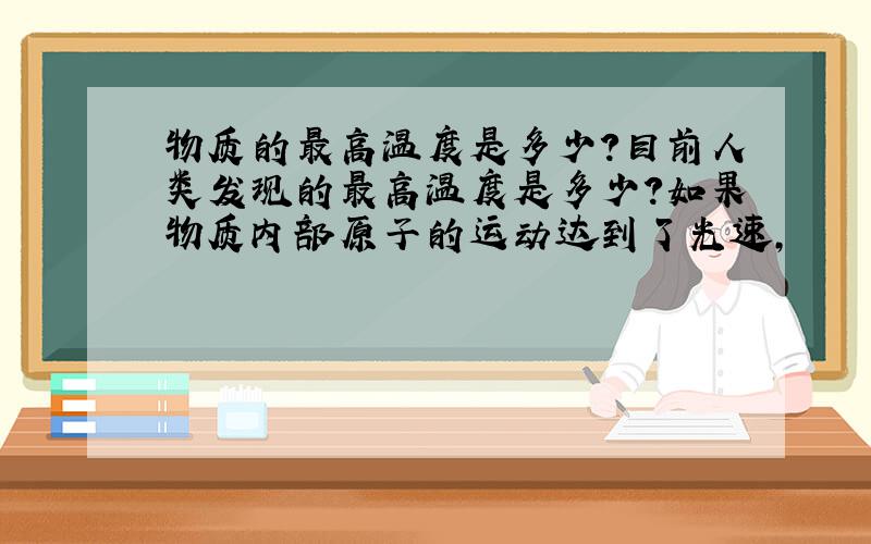 物质的最高温度是多少?目前人类发现的最高温度是多少?如果物质内部原子的运动达到了光速,