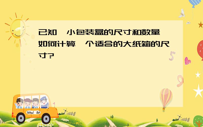 已知一小包装盒的尺寸和数量,如何计算一个适合的大纸箱的尺寸?