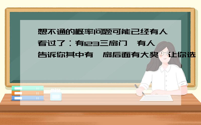 想不通的概率问题可能已经有人看过了：有123三扇门,有人告诉你其中有一扇后面有大奖,让你选一扇；等你选定了一扇以后,他打