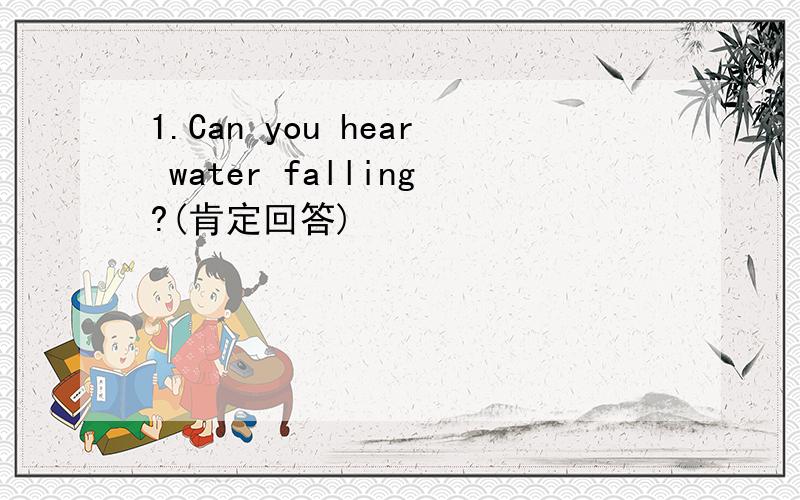 1.Can you hear water falling?(肯定回答)