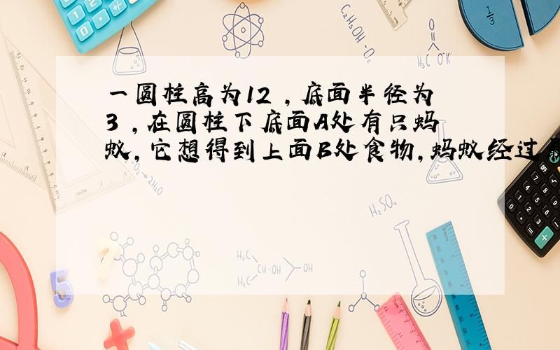 一圆柱高为12㎝,底面半径为3㎝,在圆柱下底面A处有只蚂蚁,它想得到上面B处食物,蚂蚁经过最短距离为