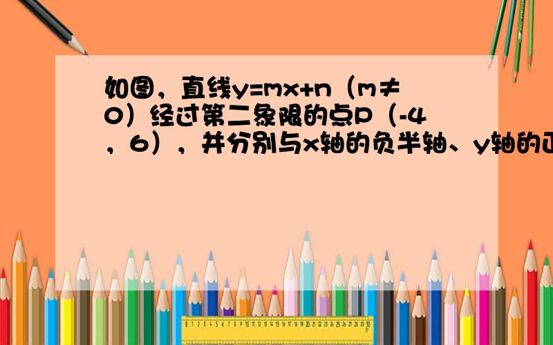 如图，直线y=mx+n（m≠0）经过第二象限的点P（-4，6），并分别与x轴的负半轴、y轴的正半轴相交于点A、B．