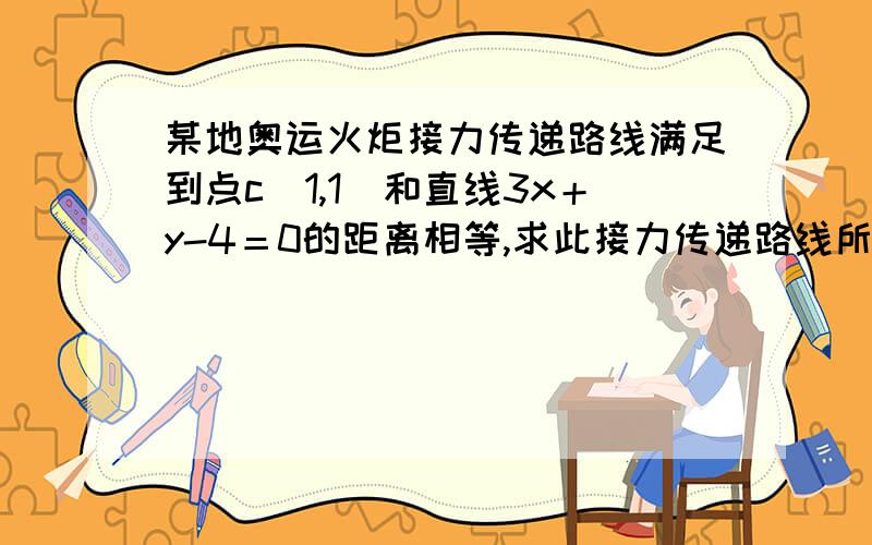 某地奥运火炬接力传递路线满足到点c（1,1）和直线3x＋y-4＝0的距离相等,求此接力传递路线所在轨迹方程为?C点在这个