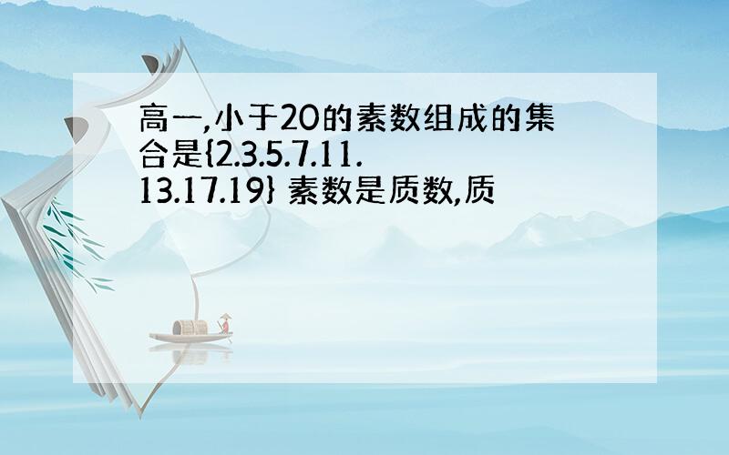 高一,小于20的素数组成的集合是{2.3.5.7.11.13.17.19} 素数是质数,质