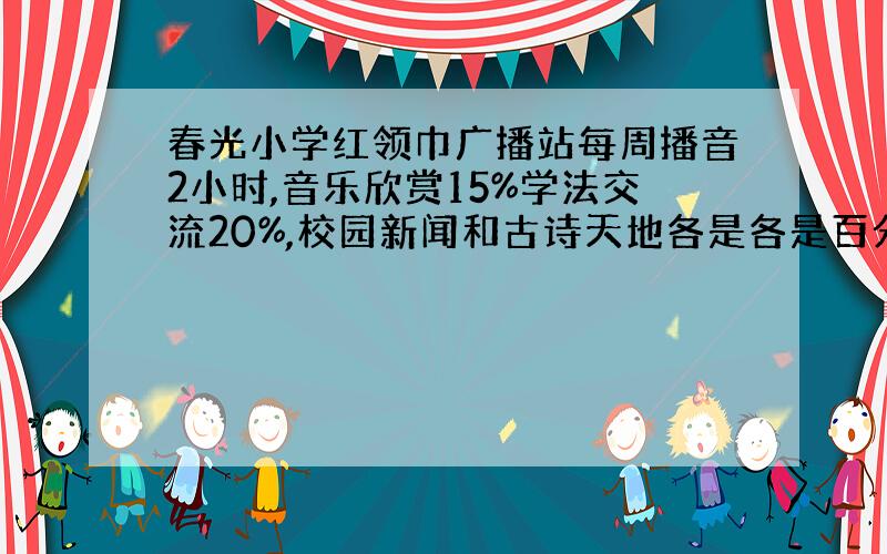 春光小学红领巾广播站每周播音2小时,音乐欣赏15%学法交流20%,校园新闻和古诗天地各是各是百分之几?