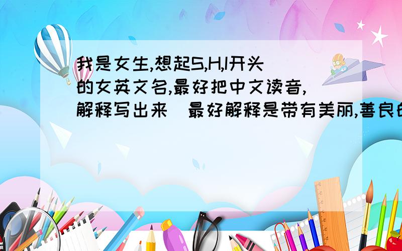 我是女生,想起S,H,I开头的女英文名,最好把中文读音,解释写出来（最好解释是带有美丽,善良的）