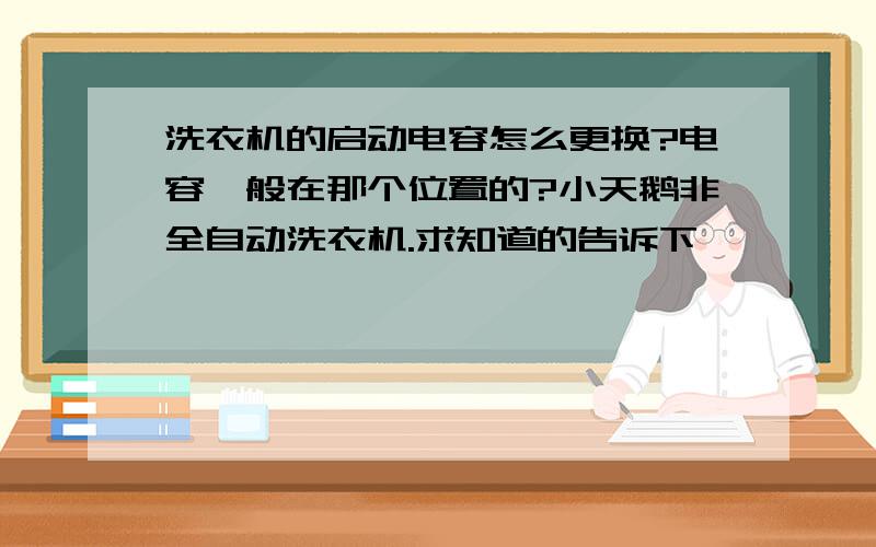 洗衣机的启动电容怎么更换?电容一般在那个位置的?小天鹅非全自动洗衣机.求知道的告诉下,